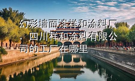 幻彩墻面漆祥和涂料廠，四川祥和涂料有限公司的工廠在哪里