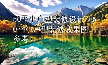 50平小戶型裝修設(shè)計(jì)（50平小戶型裝修效果圖參考）