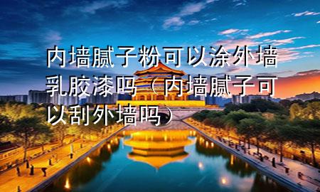 內(nèi)墻膩子粉可以涂外墻乳膠漆嗎（內(nèi)墻膩子可以刮外墻嗎）