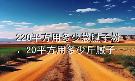 220平方用多少袋膩?zhàn)臃郏?0平方用多少斤膩?zhàn)?>
             </div>
             <!--文章無圖的情況下插入一張圖片end-->
              
      <p>本篇文章給大家談?wù)?20平方用多少袋膩?zhàn)臃?，以?0平方用多少斤膩?zhàn)訉?yīng)的知識點(diǎn)，希望對各位有所幫助，不要忘了收***本站喔。
今天給各位分享220平方用多少袋膩?zhàn)臃鄣闹R，其中也會對20平方用多少斤膩?zhàn)舆M(jìn)行解釋，如果能碰巧解決***現(xiàn)在面臨的問題，別忘了關(guān)注本站，現(xiàn)在開始吧！</p><ol type=