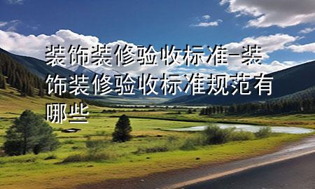 裝飾裝修驗收標(biāo)準(zhǔn)-裝飾裝修驗收標(biāo)準(zhǔn)規(guī)范有哪些