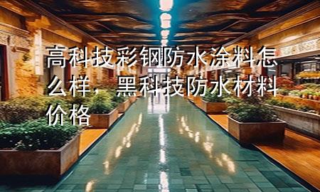 高科技彩鋼防水涂料怎么樣，黑科技防水材料價(jià)格