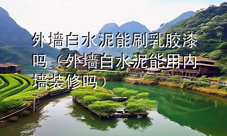外墻白水泥能刷乳膠漆嗎（外墻白水泥能用內墻裝修嗎）