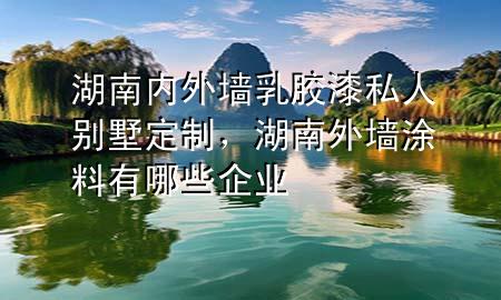 湖南內外墻乳膠漆私人別墅定制，湖南外墻涂料有哪些企業(yè)