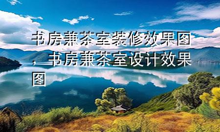 書房兼茶室裝修效果圖，書房兼茶室設計效果圖