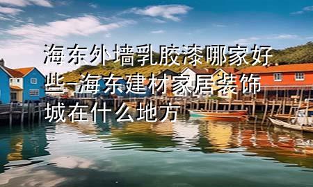 海東外墻乳膠漆哪家好些-海東建材家居裝飾城在什么地方