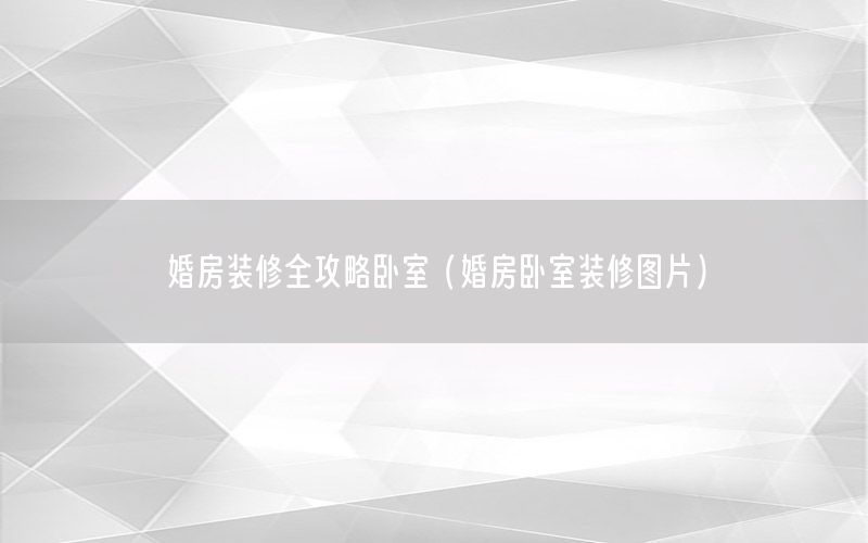 婚房裝修全攻略臥室（婚房臥室裝修圖片）