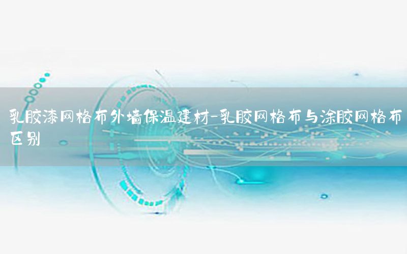 乳膠漆網(wǎng)格布外墻保溫建材-乳膠網(wǎng)格布與涂膠網(wǎng)格布區(qū)別