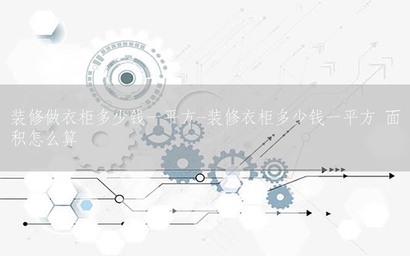 裝修做衣柜多少錢一平方-裝修衣柜多少錢一平方 面積怎么算