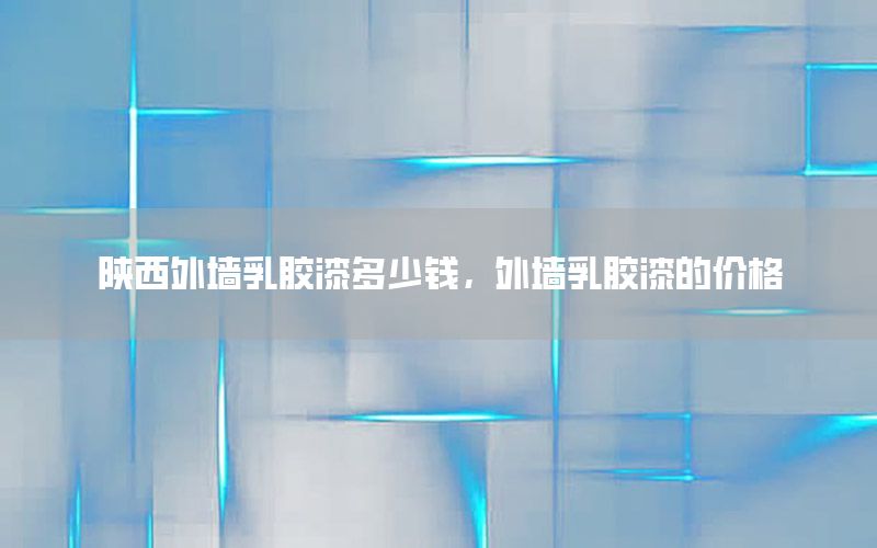 陜西外墻乳膠漆多少錢，外墻乳膠漆的價格