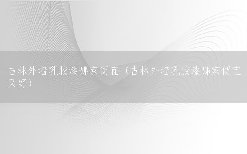吉林外墻乳膠漆哪家便宜（吉林外墻乳膠漆哪家便宜又好）