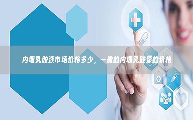 內(nèi)墻乳膠漆市場(chǎng)價(jià)格多少，一般的內(nèi)墻乳膠漆的價(jià)格