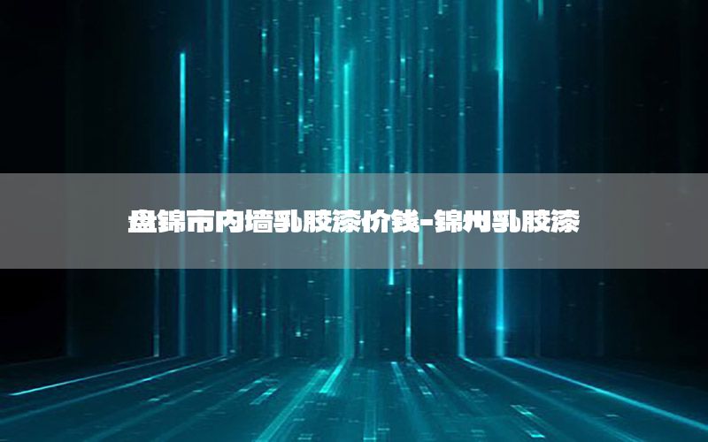 盤錦市內(nèi)墻乳膠漆價(jià)錢-錦州乳膠漆