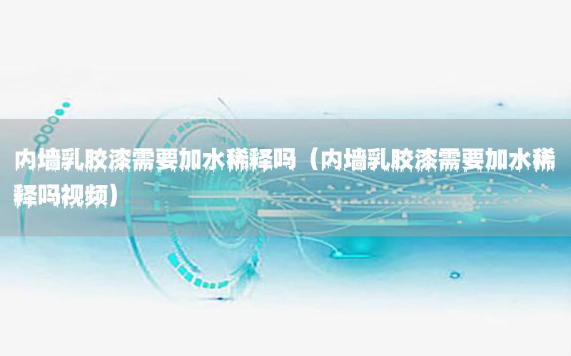 內(nèi)墻乳膠漆需要加水稀釋嗎（內(nèi)墻乳膠漆需要加水稀釋嗎視頻）