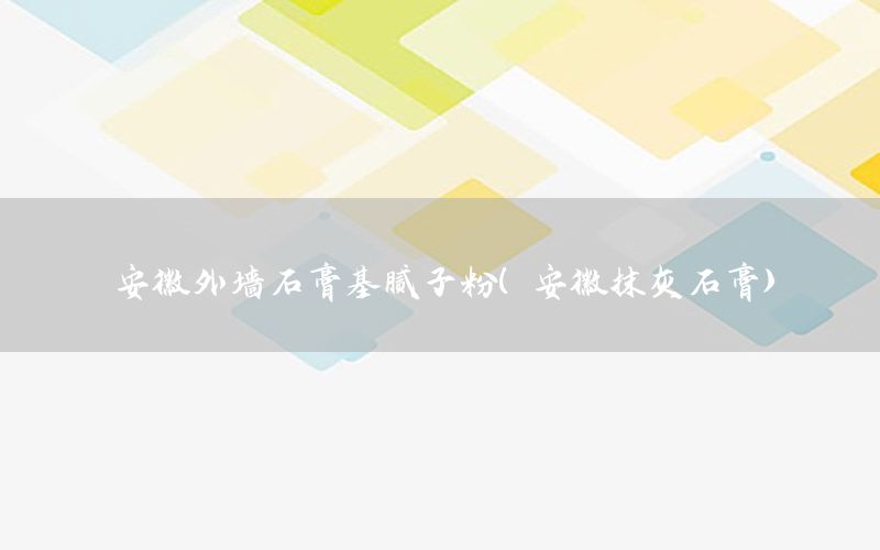 安徽外墻石膏基膩子粉（安徽抹灰石膏）