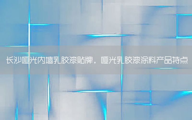 長(zhǎng)沙啞光內(nèi)墻乳膠漆貼牌，啞光乳膠漆涂料產(chǎn)品特點(diǎn)