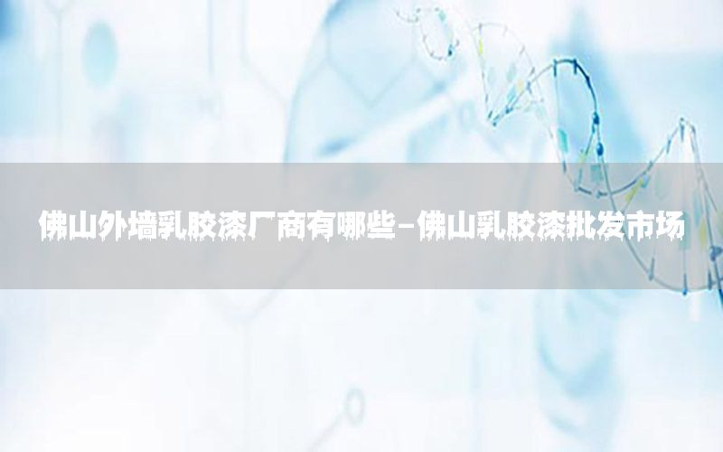 佛山外墻乳膠漆廠商有哪些-佛山乳膠漆批發(fā)市場