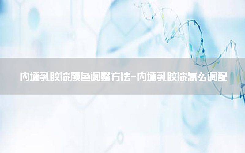 內(nèi)墻乳膠漆顏色調(diào)整方法-內(nèi)墻乳膠漆怎么調(diào)配