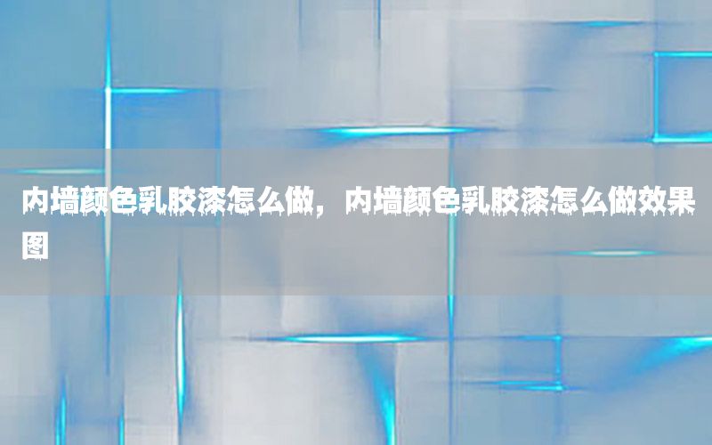 內(nèi)墻顏色乳膠漆怎么做，內(nèi)墻顏色乳膠漆怎么做效果圖