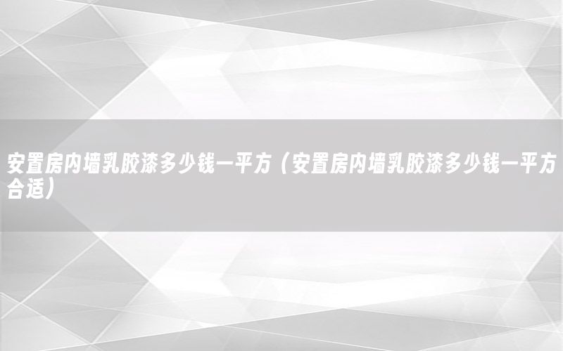 安置房?jī)?nèi)墻乳膠漆多少錢(qián)一平方（安置房?jī)?nèi)墻乳膠漆多少錢(qián)一平方合適）