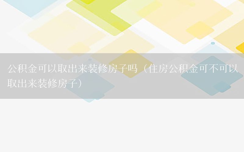 公積金可以取出來裝修房子嗎（住房公積金可不可以取出來裝修房子）