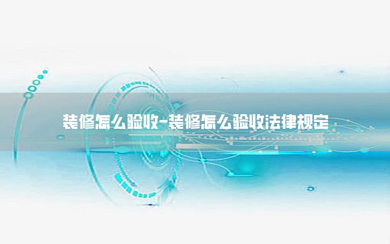 裝修怎么驗(yàn)收-裝修怎么驗(yàn)收法律規(guī)定