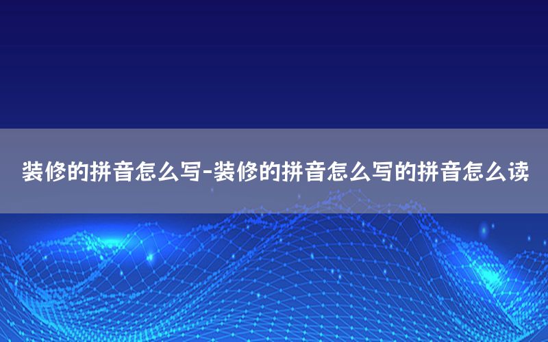 裝修的拼音怎么寫-裝修的拼音怎么寫的拼音怎么讀