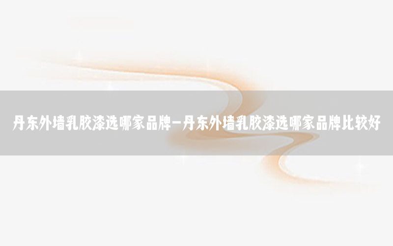 丹東外墻乳膠漆選哪家品牌-丹東外墻乳膠漆選哪家品牌比較好