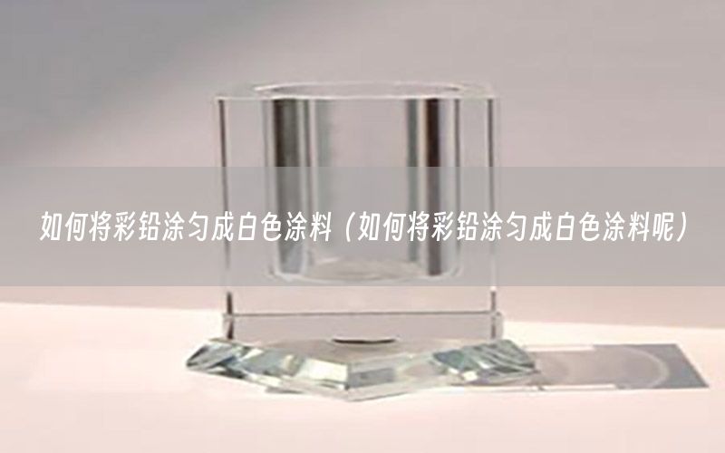 如何將彩鉛涂勻成白色涂料（如何將彩鉛涂勻成白色涂料呢）