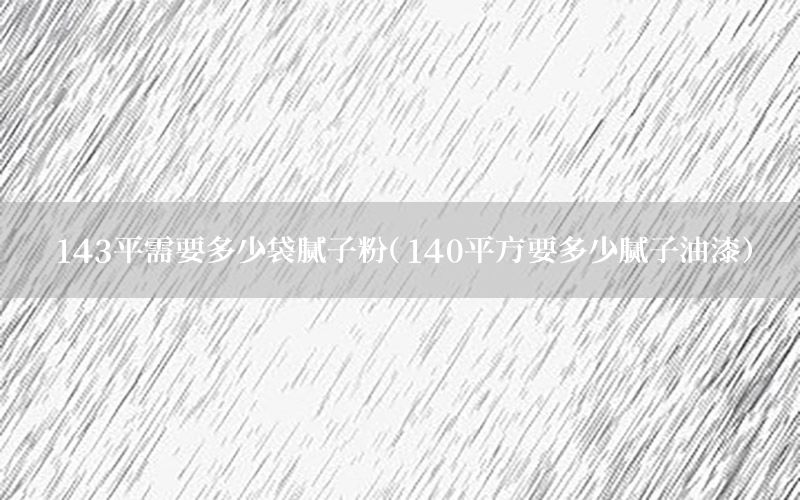 143平需要多少袋膩子粉（140平方要多少膩子油漆）