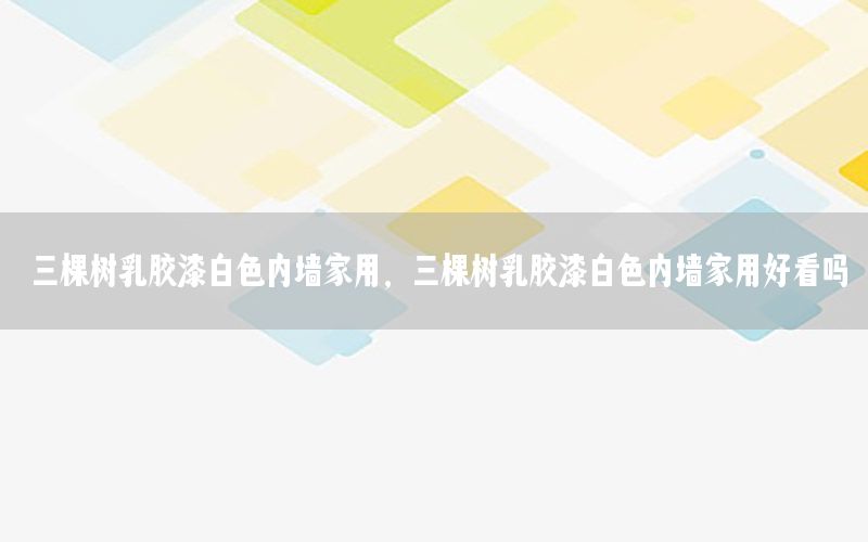三棵樹乳膠漆白色內(nèi)墻家用，三棵樹乳膠漆白色內(nèi)墻家用好看嗎