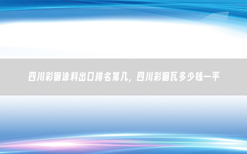 四川彩鋼涂料出口排名第幾，四川彩鋼瓦多少錢一平