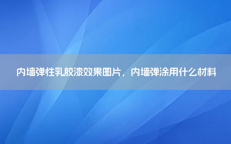 內(nèi)墻彈性乳膠漆效果圖片，內(nèi)墻彈涂用什么材料