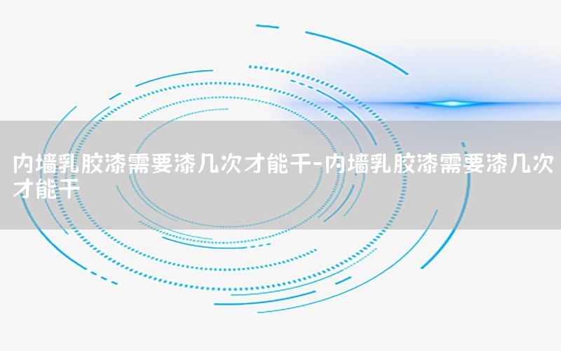 內(nèi)墻乳膠漆需要漆幾次才能干-內(nèi)墻乳膠漆需要漆幾次才能干