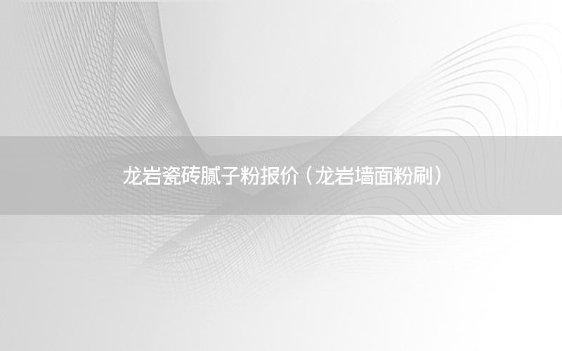 龍巖瓷磚膩?zhàn)臃蹐?bào)價(jià)（龍巖墻面粉刷）