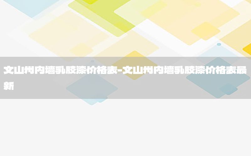 文山州內(nèi)墻乳膠漆價格表-文山州內(nèi)墻乳膠漆價格表最新