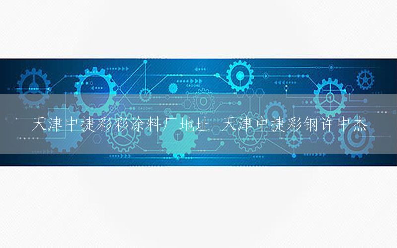 天津中捷彩彩涂料廠地址-天津中捷彩鋼許中杰