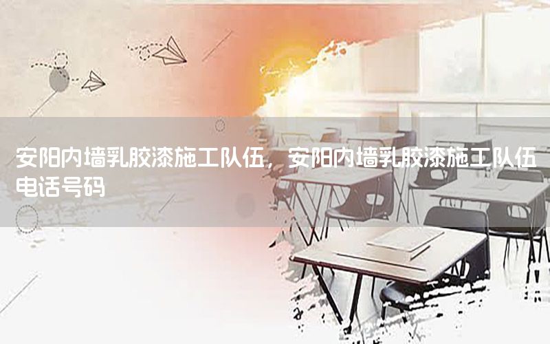 安陽(yáng)內(nèi)墻乳膠漆施工隊(duì)伍，安陽(yáng)內(nèi)墻乳膠漆施工隊(duì)伍電話號(hào)碼