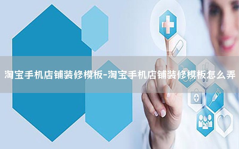 淘寶手機店鋪裝修模板-淘寶手機店鋪裝修模板怎么弄