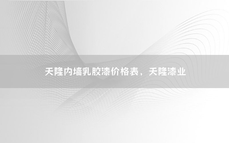 天隆內(nèi)墻乳膠漆價格表，天隆漆業(yè)