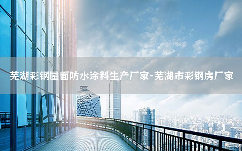 蕪湖彩鋼屋面防水涂料生產(chǎn)廠家-蕪湖市彩鋼房廠家