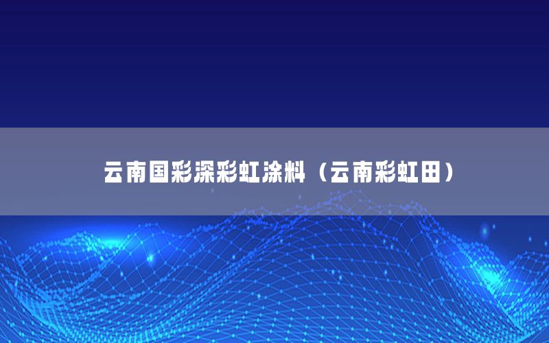 云南國(guó)彩深彩虹涂料（云南彩虹田）