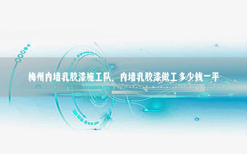 梅州內(nèi)墻乳膠漆施工隊，內(nèi)墻乳膠漆做工多少錢一平