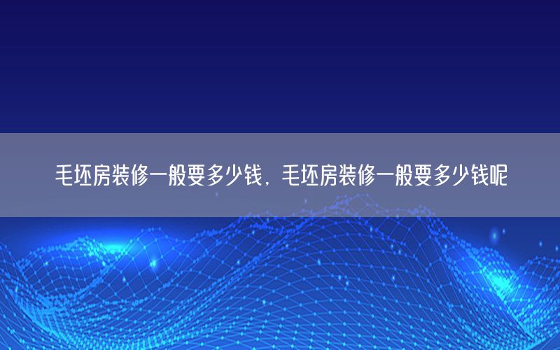 毛坯房裝修一般要多少錢，毛坯房裝修一般要多少錢呢