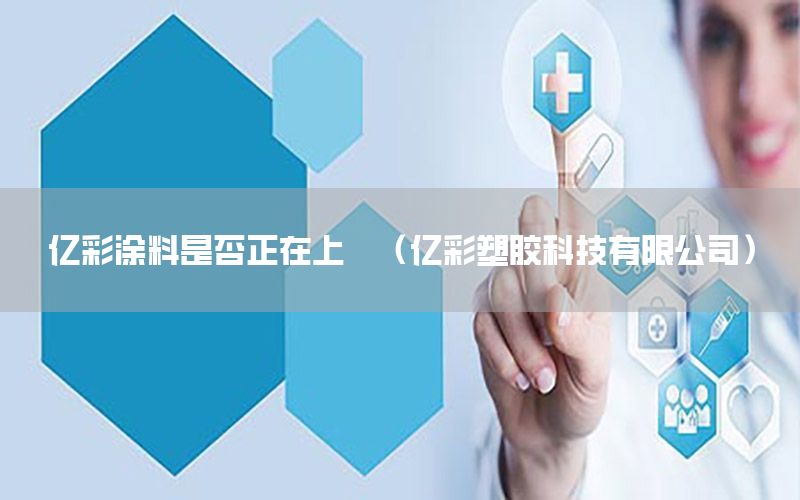 億彩涂料是否正在上巿（億彩塑膠科技有限公司）