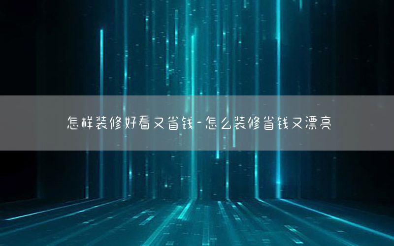 怎樣裝修好看又省錢-怎么裝修省錢又漂亮