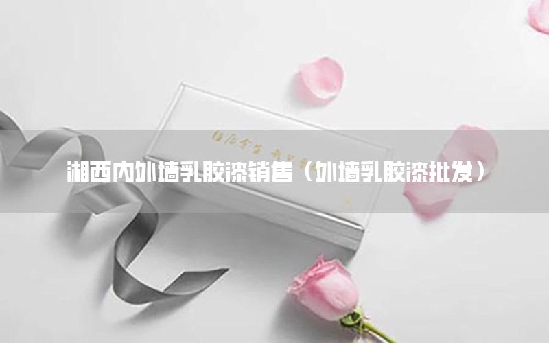 湘西內(nèi)外墻乳膠漆銷(xiāo)售（外墻乳膠漆批發(fā)）