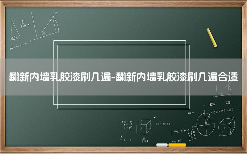 翻新內(nèi)墻乳膠漆刷幾遍-翻新內(nèi)墻乳膠漆刷幾遍合適