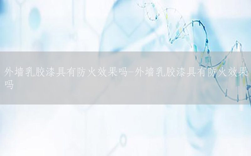 外墻乳膠漆具有防火效果嗎-外墻乳膠漆具有防火效果嗎