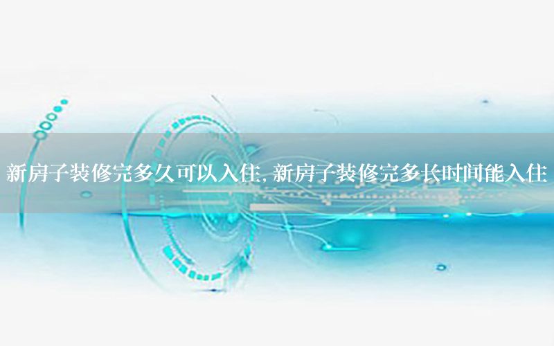 新房子裝修完多久可以入住，新房子裝修完多長時(shí)間能入住